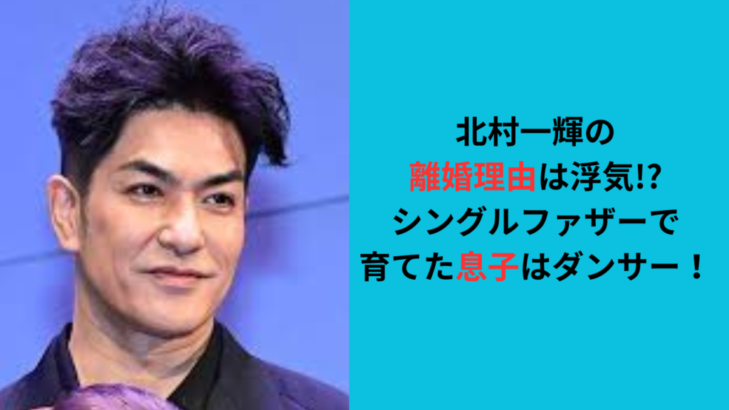 北村一輝の離婚理由は浮気!?シングルファザーで育てた息子はダンサー！